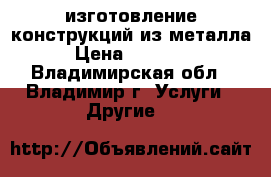 изготовление конструкций из металла › Цена ­ 35 000 - Владимирская обл., Владимир г. Услуги » Другие   